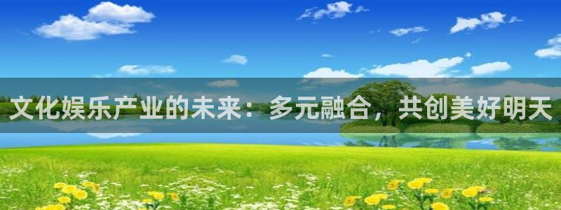 赢乐彩票3平台注册：文化娱乐产业的未来：多元融合，共创美好明天