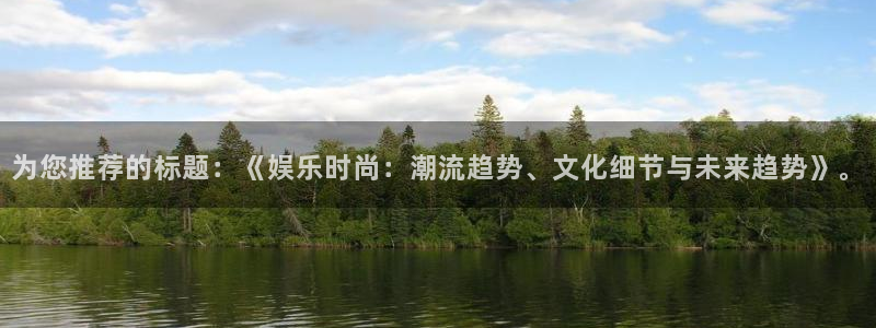 赢乐彩票体育注册平台：为您推荐的标题：《娱乐时尚：潮流趋势、文化细节与未来趋势》