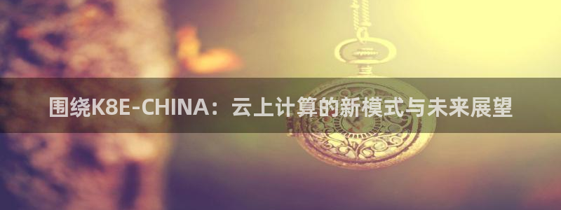 赢乐彩票环保：围绕K8E-CHINA：云上计算的新模式与未来展望
