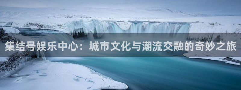 赢乐彩票2代理注册：集结号娱乐中心：城市文化与潮流交融的奇妙之旅