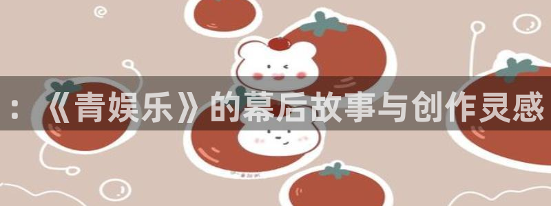 赢乐彩票体育注册平台：：《青娱乐》的幕后故事与创作灵感