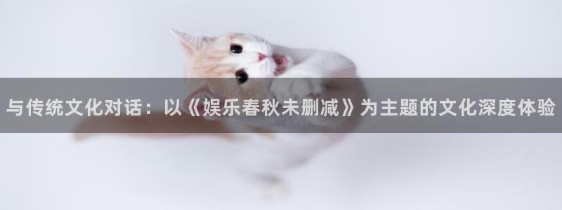 赢乐彩票平台：与传统文化对话：以《娱乐春秋未删减》为主题的文化深度体验