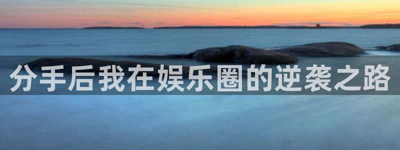 赢乐彩票凯捷平台：分手后我在娱乐圈的逆袭之路