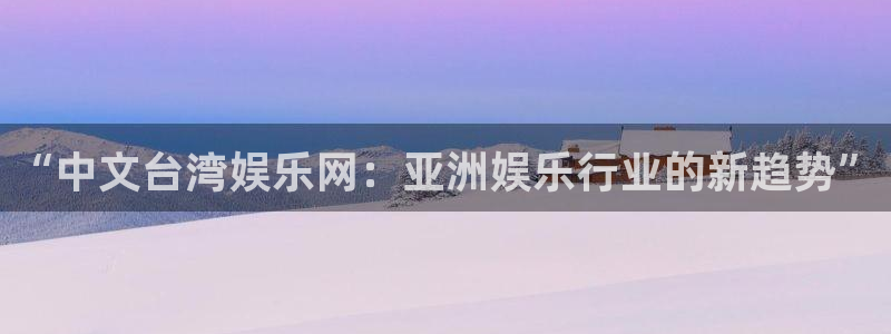 赢乐彩票体育官网注册：“中文台湾娱乐网：亚洲娱乐行业的新趋势”