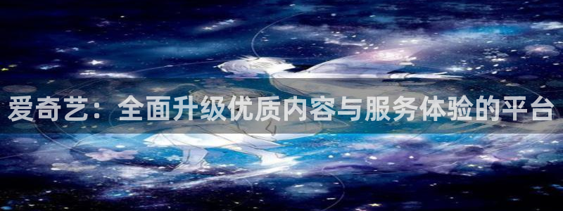 赢乐彩票现在优惠多少：爱奇艺：全面升级优质内容与服务体验的平台