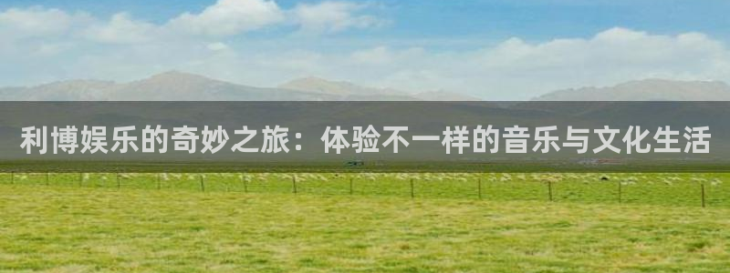 赢乐彩票体育官网：利博娱乐的奇妙之旅：体验不一样的音乐与文化生活