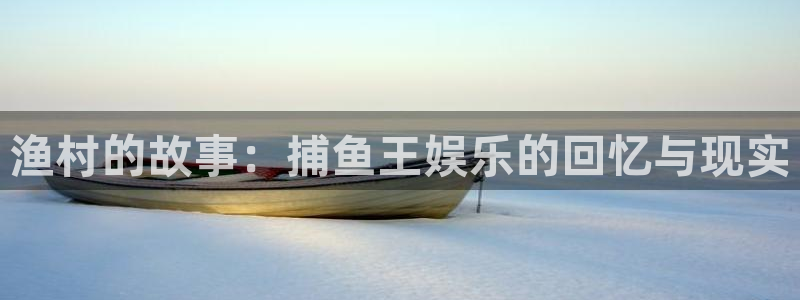 赢乐彩票4平台：渔村的故事：捕鱼王娱乐的回忆与现实