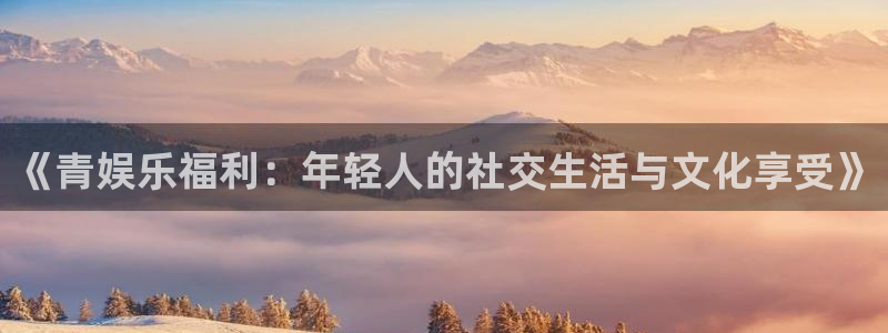 赢乐彩票平台在线开户：《青娱乐福利：年轻人的社交生活与文化享受》