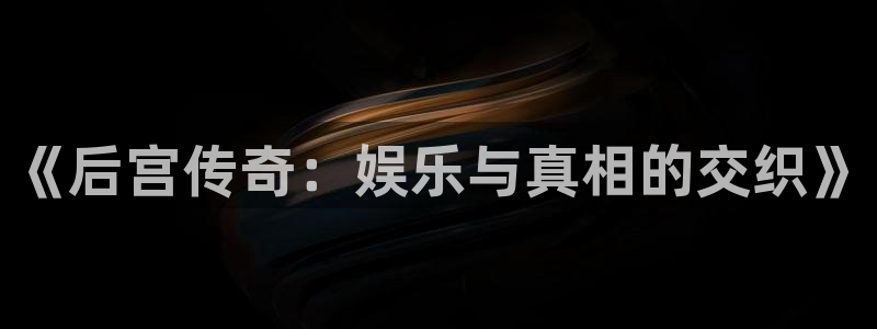 赢乐彩票体育官网：《后宫传奇：娱乐与真相的交织》