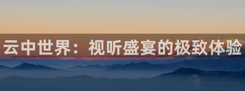赢乐彩票体育注册登录入口：云中世界：视听盛宴的极致体验