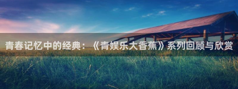 赢乐彩票2登录地址：青春记忆中的经典：《青娱乐大香蕉》系列回顾与欣赏