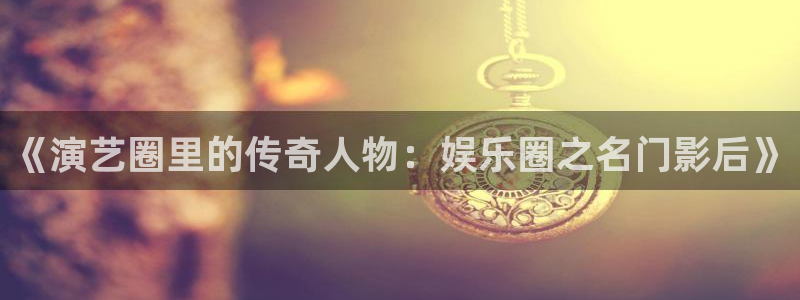 赢乐彩票电子有限公司：《演艺圈里的传奇人物：娱乐圈之名门影后》