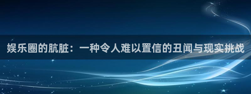 赢乐彩票招商：娱乐圈的肮脏：一种令人难以置信的丑闻与现实挑战
